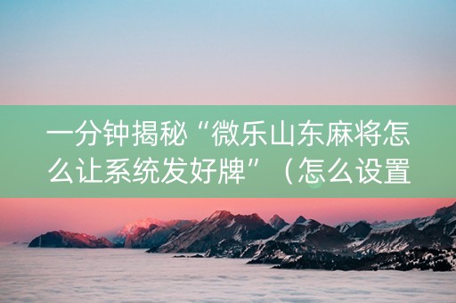 一分钟揭秘“微乐山东麻将怎么让系统发好牌”（怎么设置能有好牌)