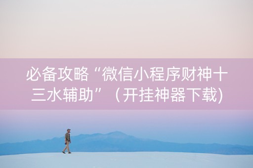 必备攻略“微信小程序财神十三水辅助”（开挂神器下载)