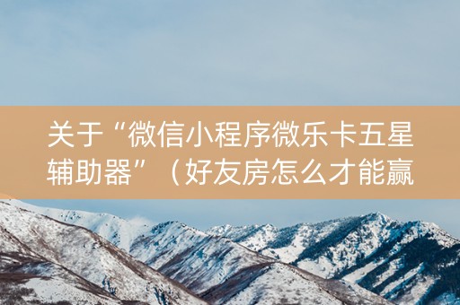 关于“微信小程序微乐卡五星辅助器”（好友房怎么才能赢)