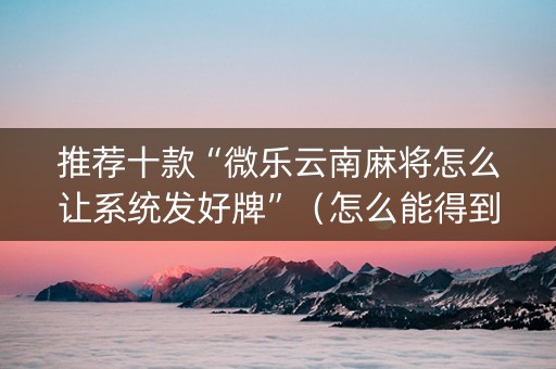 推荐十款“微乐云南麻将怎么让系统发好牌”（怎么能得到好牌)