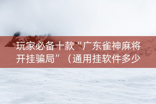 玩家必备十款“广东雀神麻将开挂骗局”（通用挂软件多少钱)