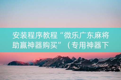 安装程序教程“微乐广东麻将助赢神器购买”（专用神器下载)