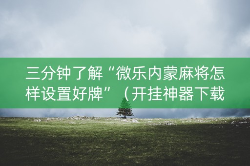 三分钟了解“微乐内蒙麻将怎样设置好牌”（开挂神器下载)