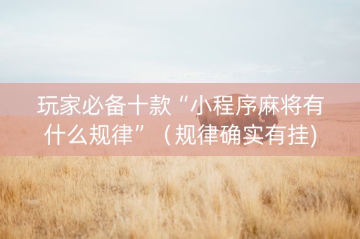 玩家必备十款“小程序麻将有什么规律”（规律确实有挂)