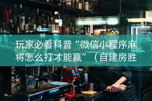 玩家必看科普“微信小程序麻将怎么打才能赢”（自建房胜负规律)