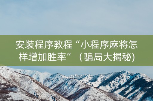安装程序教程“小程序麻将怎样增加胜率”（骗局大揭秘)