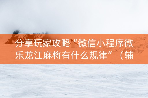 分享玩家攻略“微信小程序微乐龙江麻将有什么规律”（辅助挂发牌规律)