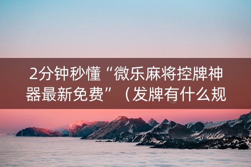 2分钟秒懂“微乐麻将控牌神器最新免费”（发牌有什么规律吗)
