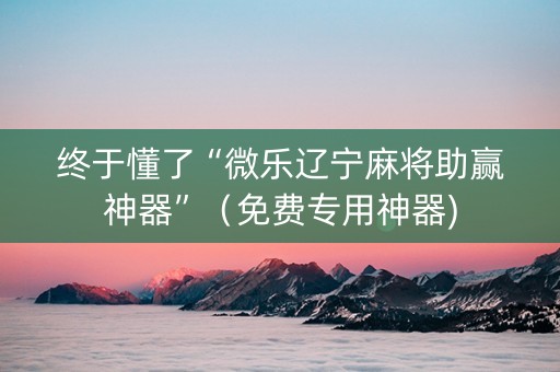 终于懂了“微乐辽宁麻将助赢神器”（免费专用神器)