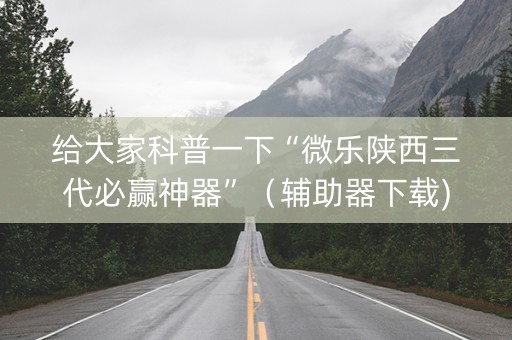 给大家科普一下“微乐陕西三代必赢神器”（辅助器下载)