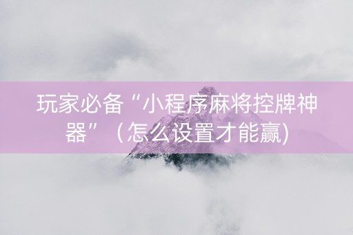 玩家必备“小程序麻将控牌神器”（怎么设置才能赢)