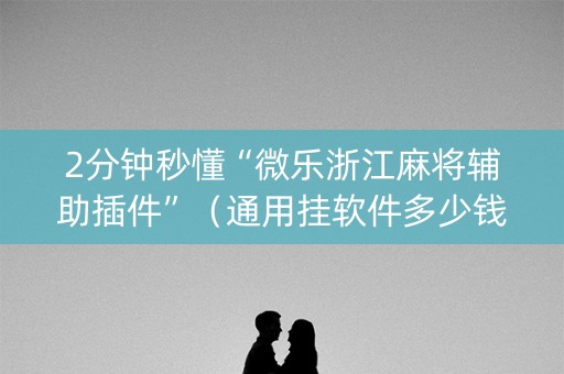 2分钟秒懂“微乐浙江麻将辅助插件”（通用挂软件多少钱)