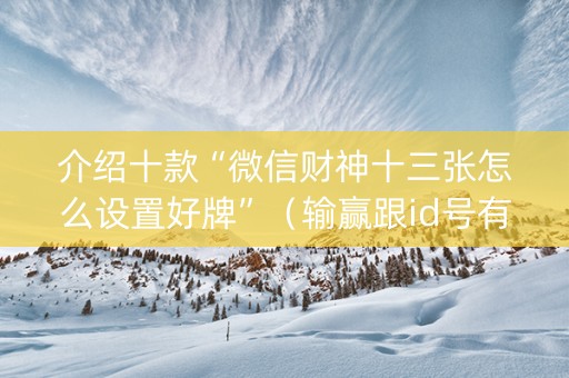 介绍十款“微信财神十三张怎么设置好牌”（输赢跟id号有关系吗)