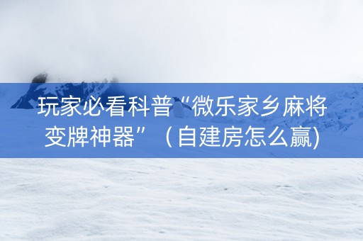 玩家必看科普“微乐家乡麻将变牌神器”（自建房怎么赢)
