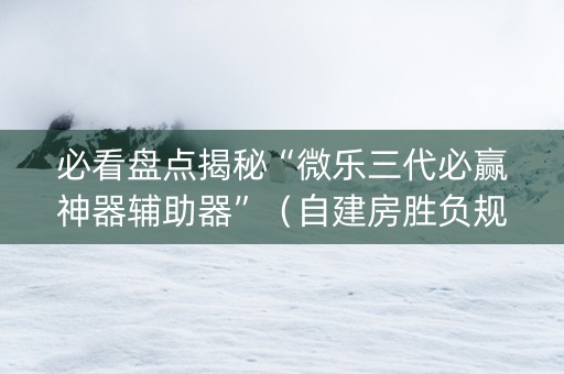 必看盘点揭秘“微乐三代必赢神器辅助器”（自建房胜负规律)