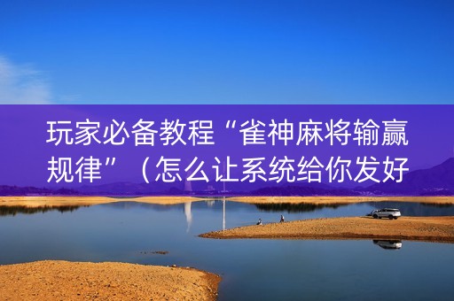 玩家必备教程“雀神麻将输赢规律”（怎么让系统给你发好牌)