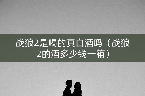 战狼2是喝的真白酒吗（战狼2的酒多少钱一箱）