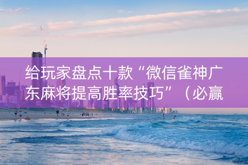 给玩家盘点十款“微信雀神广东麻将提高胜率技巧”（必赢神器)
