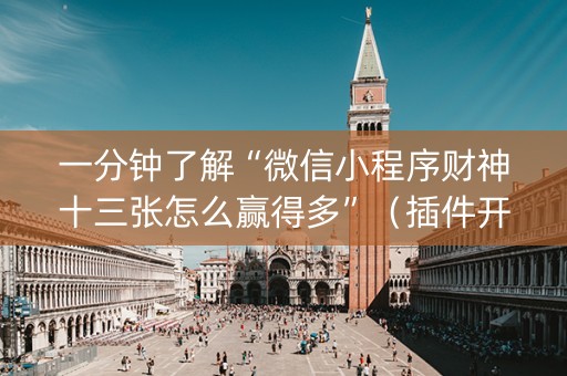 一分钟了解“微信小程序财神十三张怎么赢得多”（插件开挂免费AI)