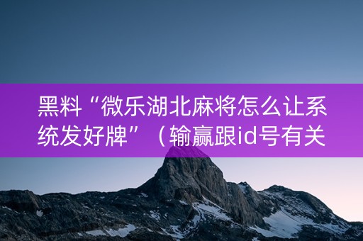 黑料“微乐湖北麻将怎么让系统发好牌”（输赢跟id号有关系吗)