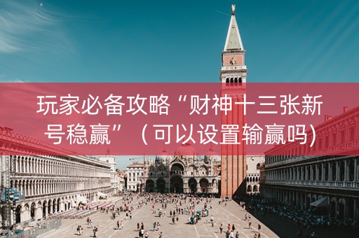 玩家必备攻略“财神十三张新号稳赢”（可以设置输赢吗)