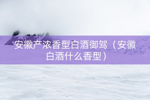 安徽产浓香型白酒御驾（安徽白酒什么香型）