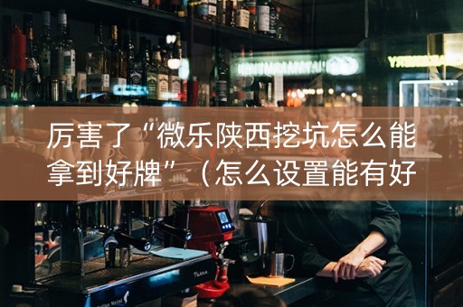 厉害了“微乐陕西挖坑怎么能拿到好牌”（怎么设置能有好牌)