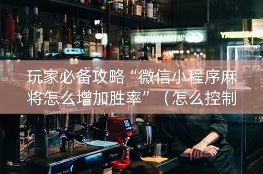 玩家必备攻略“微信小程序麻将怎么增加胜率”（怎么控制输赢)