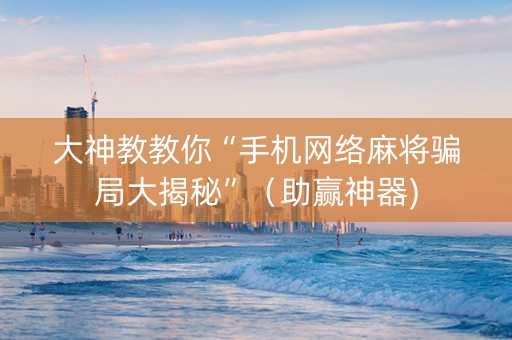 大神教教你“手机网络麻将骗局大揭秘”（助赢神器)