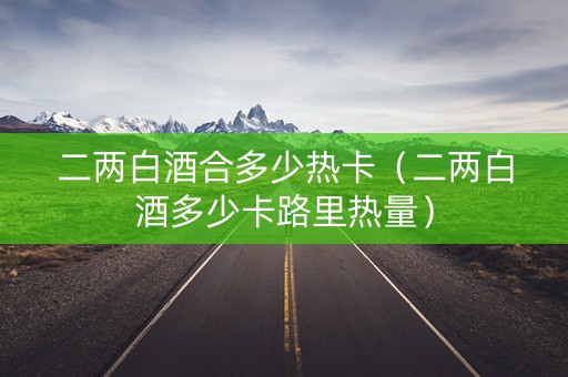 二两白酒合多少热卡（二两白酒多少卡路里热量）