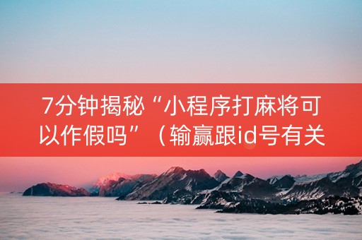 7分钟揭秘“小程序打麻将可以作假吗”（输赢跟id号有关系吗)