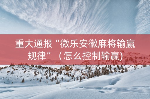 重大通报“微乐安徽麻将输赢规律”（怎么控制输赢)