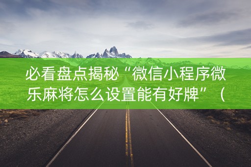 必看盘点揭秘“微信小程序微乐麻将怎么设置能有好牌”（必赢神器)