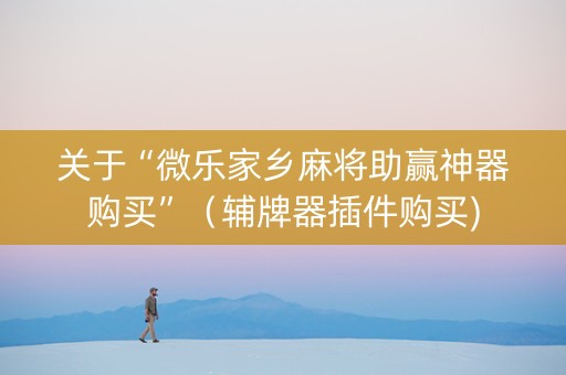 关于“微乐家乡麻将助赢神器购买”（辅牌器插件购买)