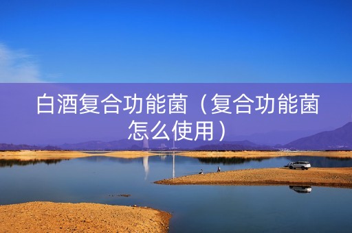 白酒复合功能菌（复合功能菌怎么使用）