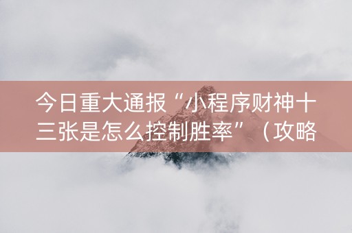 今日重大通报“小程序财神十三张是怎么控制胜率”（攻略插件)
