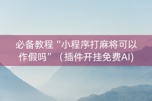 必备教程“小程序打麻将可以作假吗”（插件开挂免费AI)