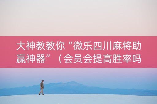 大神教教你“微乐四川麻将助赢神器”（会员会提高胜率吗)