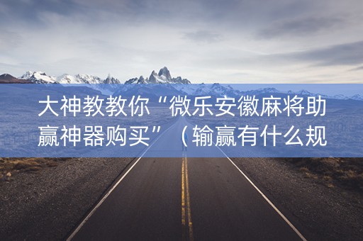 大神教教你“微乐安徽麻将助赢神器购买”（输赢有什么规律)
