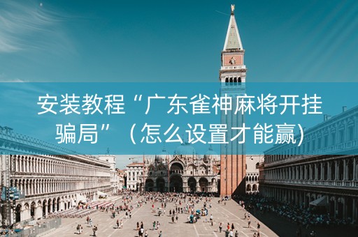 安装教程“广东雀神麻将开挂骗局”（怎么设置才能赢)