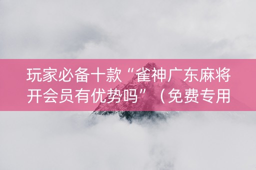 玩家必备十款“雀神广东麻将开会员有优势吗”（免费专用神器)