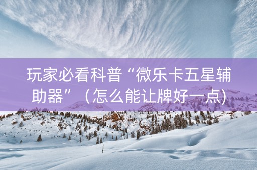 玩家必看科普“微乐卡五星辅助器”（怎么能让牌好一点)