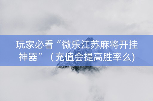 玩家必看“微乐江苏麻将开挂神器”（充值会提高胜率么)