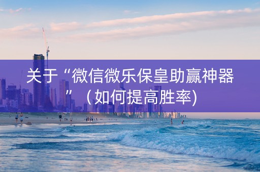 关于“微信微乐保皇助赢神器”（如何提高胜率)