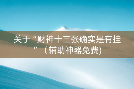 关于“财神十三张确实是有挂”（辅助神器免费)