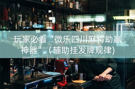 玩家必看“微乐四川麻将助赢神器”（辅助挂发牌规律)