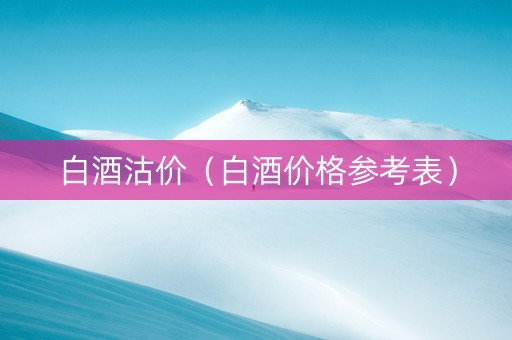 白酒沽价（白酒价格参考表）