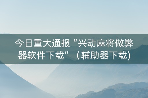 今日重大通报“兴动麻将做弊器软件下载”（辅助器下载)