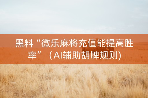 黑料“微乐麻将充值能提高胜率”（AI辅助胡牌规则)