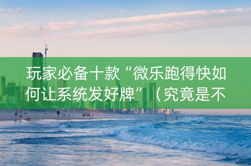 玩家必备十款“微乐跑得快如何让系统发好牌”（究竟是不是有挂)